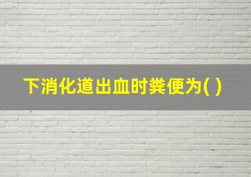 下消化道出血时粪便为( )